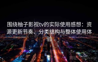 围绕柚子影视tv的实际使用感想：资源更新节奏、分类结构与整体使用体验