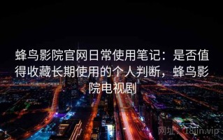 蜂鸟影院官网日常使用笔记：是否值得收藏长期使用的个人判断，蜂鸟影院电视剧
