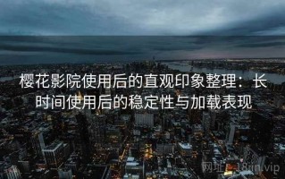 樱花影院使用后的直观印象整理：长时间使用后的稳定性与加载表现