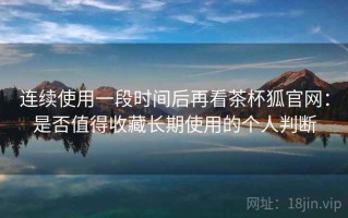 连续使用一段时间后再看茶杯狐官网：是否值得收藏长期使用的个人判断