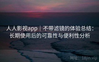 人人影视app｜不带滤镜的体验总结：长期使用后的可靠性与便利性分析