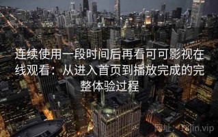 连续使用一段时间后再看可可影视在线观看：从进入首页到播放完成的完整体验过程