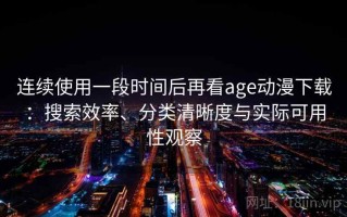 连续使用一段时间后再看age动漫下载：搜索效率、分类清晰度与实际可用性观察