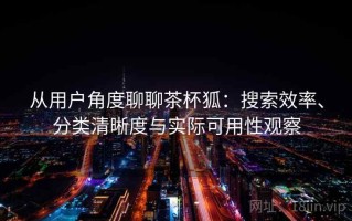 从用户角度聊聊茶杯狐：搜索效率、分类清晰度与实际可用性观察