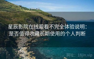 星辰影院在线观看不完全体验说明：是否值得收藏长期使用的个人判断