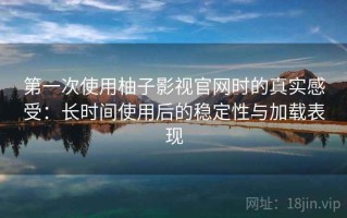 第一次使用柚子影视官网时的真实感受：长时间使用后的稳定性与加载表现