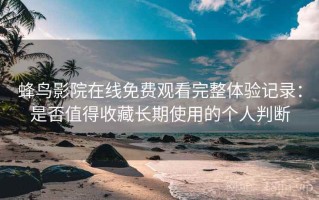 蜂鸟影院在线免费观看完整体验记录：是否值得收藏长期使用的个人判断