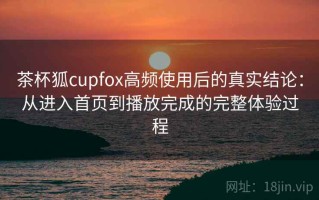 茶杯狐cupfox高频使用后的真实结论：从进入首页到播放完成的完整体验过程