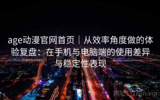 age动漫官网首页｜从效率角度做的体验复盘：在手机与电脑端的使用差异与稳定性表现