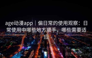 age动漫app｜偏日常的使用观察：日常使用中哪些地方顺手，哪些需要适应