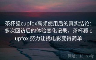 茶杯狐cupfox高频使用后的真实结论：多次回访后的体验变化记录，茶杯狐 cupfox 努力让找电影变得简单