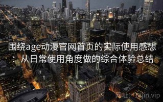 围绕age动漫官网首页的实际使用感想：从日常使用角度做的综合体验总结