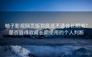柚子影视网页版到底适不适合长期用？是否值得收藏长期使用的个人判断