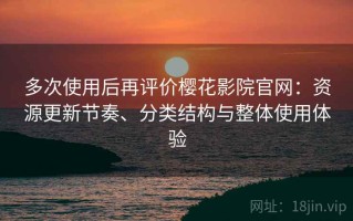 多次使用后再评价樱花影院官网：资源更新节奏、分类结构与整体使用体验