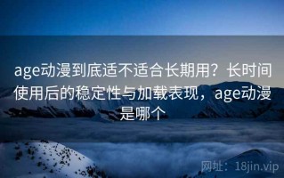 age动漫到底适不适合长期用？长时间使用后的稳定性与加载表现，age动漫是哪个