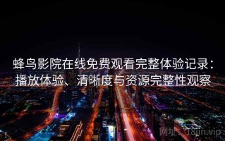 蜂鸟影院在线免费观看完整体验记录：播放体验、清晰度与资源完整性观察