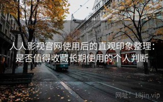 人人影视官网使用后的直观印象整理：是否值得收藏长期使用的个人判断