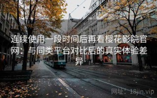 连续使用一段时间后再看樱花影院官网：与同类平台对比后的真实体验差异
