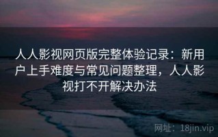 人人影视网页版完整体验记录：新用户上手难度与常见问题整理，人人影视打不开解决办法