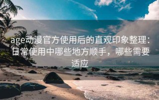 age动漫官方使用后的直观印象整理：日常使用中哪些地方顺手，哪些需要适应