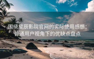 围绕星辰影院官网的实际使用感想：普通用户视角下的优缺点盘点