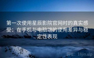 第一次使用星辰影院官网时的真实感受：在手机与电脑端的使用差异与稳定性表现