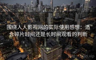 围绕人人影视网的实际使用感想：适合碎片时间还是长时间观看的判断