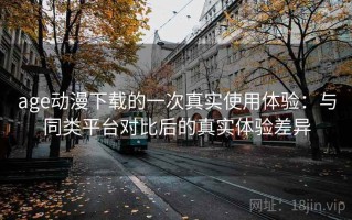 age动漫下载的一次真实使用体验：与同类平台对比后的真实体验差异