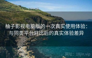 柚子影视电脑版的一次真实使用体验：与同类平台对比后的真实体验差异