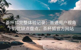 茶杯狐完整体验记录：普通用户视角下的优缺点盘点，茶杯狐官方网站