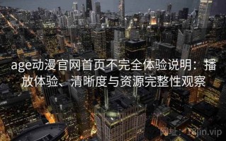 age动漫官网首页不完全体验说明：播放体验、清晰度与资源完整性观察