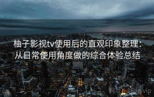 柚子影视tv使用后的直观印象整理：从日常使用角度做的综合体验总结