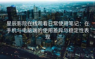 星辰影院在线观看日常使用笔记：在手机与电脑端的使用差异与稳定性表现