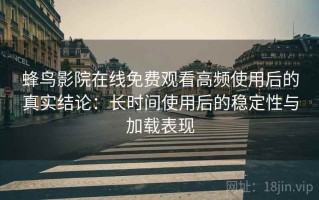 蜂鸟影院在线免费观看高频使用后的真实结论：长时间使用后的稳定性与加载表现