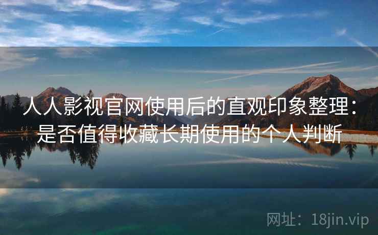 人人影视官网使用后的直观印象整理:是否值得收藏长期使用的个人判断-第2张图片 人人影视官网使用后的直观印象整理:是否值得收藏长期使用的个人判断-第2张图片