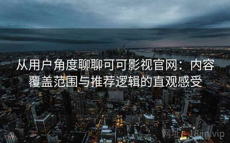 从用户角度聊聊可可影视官网：内容覆盖范围与推荐逻辑的直观感受-第1张图片