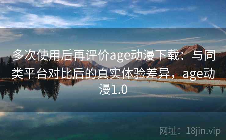 多次使用后再评价age动漫下载：与同类平台对比后的真实体验差异，age动漫1.0-第2张图片