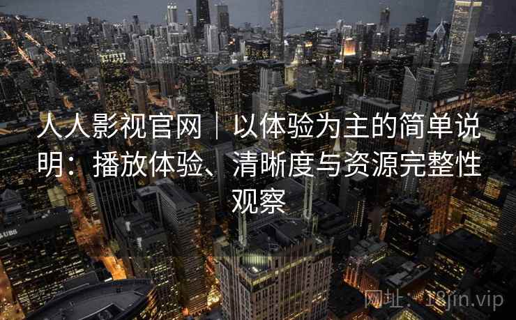 人人影视官网｜以体验为主的简单说明：播放体验、清晰度与资源完整性观察-第2张图片