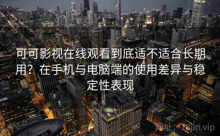 可可影视在线观看到底适不适合长期用？在手机与电脑端的使用差异与稳定性表现-第1张图片
