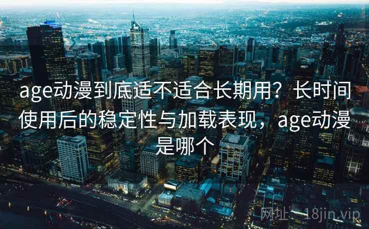 age动漫到底适不适合长期用？长时间使用后的稳定性与加载表现，age动漫是哪个-第2张图片
