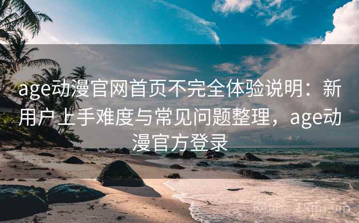 age动漫官网首页不完全体验说明：新用户上手难度与常见问题整理，age动漫官方登录-第1张图片