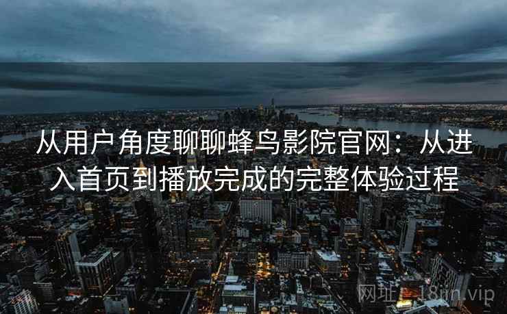 从用户角度聊聊蜂鸟影院官网:从进入首页到播放完成的完整体验过程-第2张图片 从用户角度聊聊蜂鸟影院官网:从进入首页到播放完成的完整体验过程-第2张图片