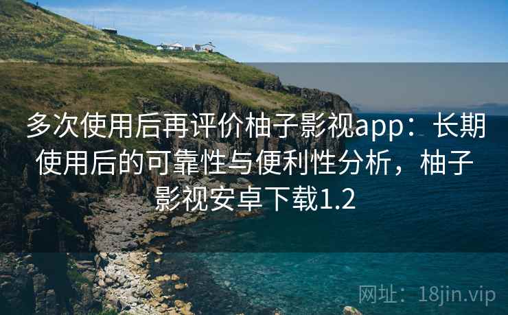 多次使用后再评价柚子影视app:长期使用后的可靠性与便利性分析,柚子影视安卓下载1.2 多次使用后再评价柚子影视app:长期使用后的可靠性与便利性分析,柚子影视安卓下载1.2