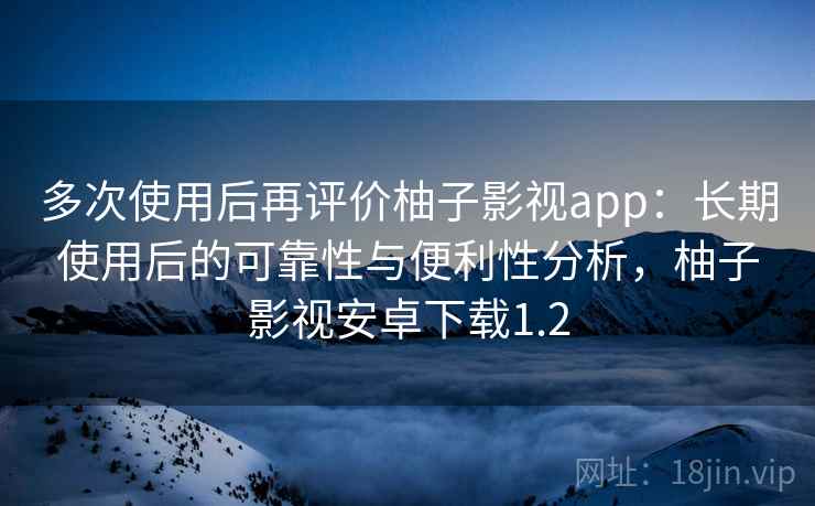 多次使用后再评价柚子影视app:长期使用后的可靠性与便利性分析,柚子影视安卓下载1.2 多次使用后再评价柚子影视app:长期使用后的可靠性与便利性分析,柚子影视安卓下载1.2