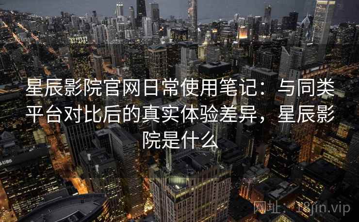 星辰影院官网日常使用笔记:与同类平台对比后的真实体验差异,星辰影院是什么 星辰影院官网日常使用笔记:与同类平台对比后的真实体验差异,星辰影院是什么