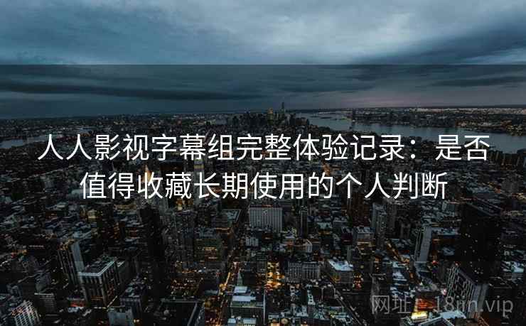 人人影视字幕组完整体验记录：是否值得收藏长期使用的个人判断-第2张图片
