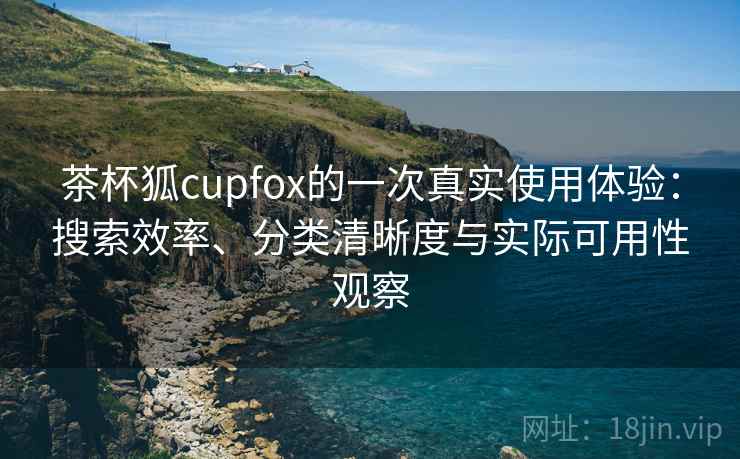 茶杯狐cupfox的一次真实使用体验：搜索效率、分类清晰度与实际可用性观察-第2张图片