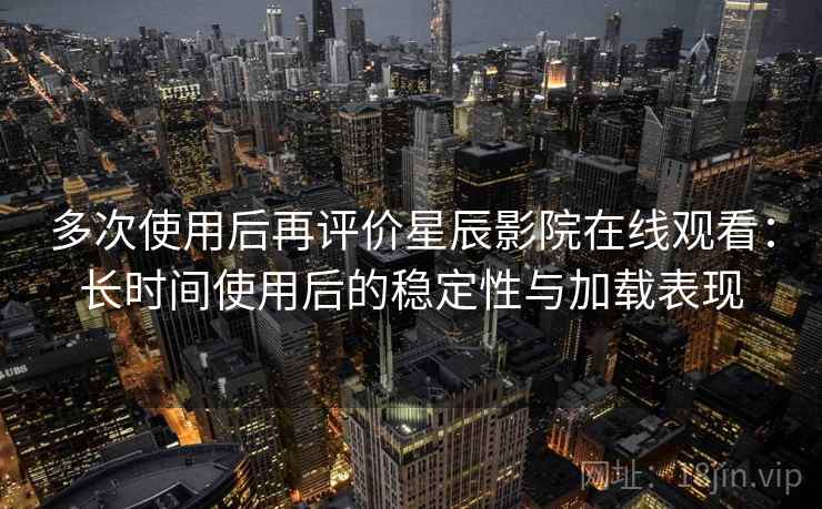 多次使用后再评价星辰影院在线观看：长时间使用后的稳定性与加载表现-第1张图片