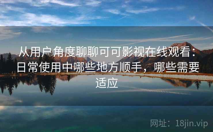 从用户角度聊聊可可影视在线观看:日常使用中哪些地方顺手,哪些需要适应-第2张图片 从用户角度聊聊可可影视在线观看:日常使用中哪些地方顺手,哪些需要适应-第2张图片