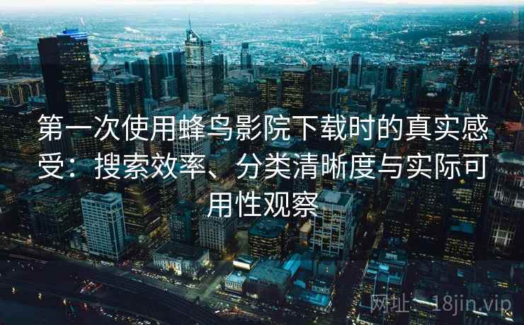 第一次使用蜂鸟影院下载时的真实感受：搜索效率、分类清晰度与实际可用性观察-第2张图片